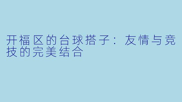 开福区的台球搭子:友情与竞技的完美结合