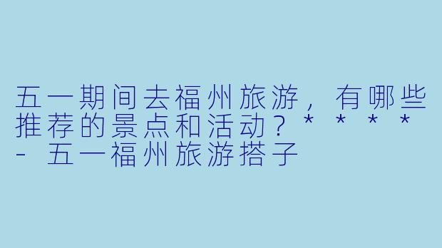 五一期间去福州旅游,有哪些推荐的景点和活动?****