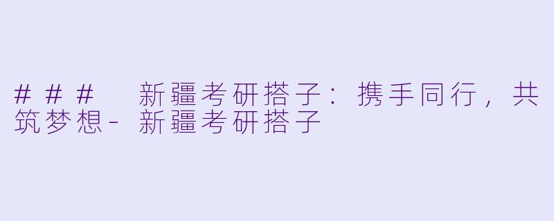 ### 新疆考研搭子:携手同行,共筑梦想-新疆考研搭子