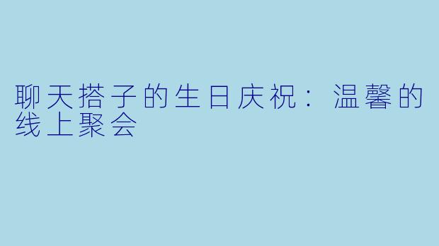 聊天搭子的生日庆祝：温馨的线上聚会