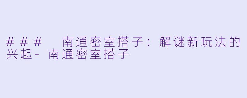 ### 南通密室搭子：解谜新玩法的兴起-南通密室搭子