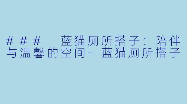 ### 蓝猫厕所搭子:陪伴与温馨的空间-蓝猫厕所搭子
