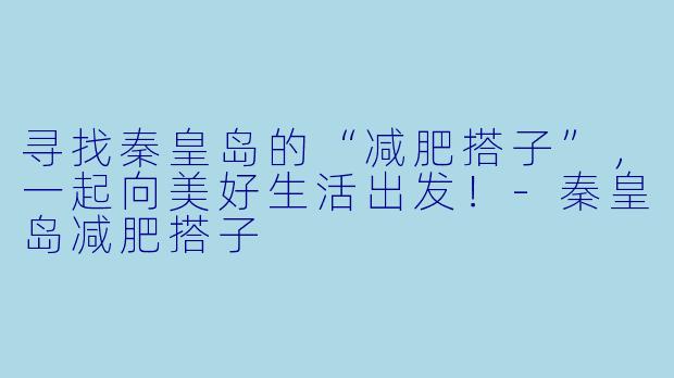 寻找秦皇岛的“减肥搭子”，一起向美好生活出发！-秦皇岛减肥搭子