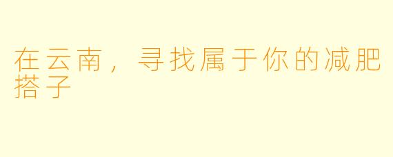 在云南,寻找属于你的减肥搭子