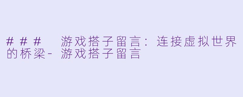 ### 游戏搭子留言:连接虚拟世界的桥梁