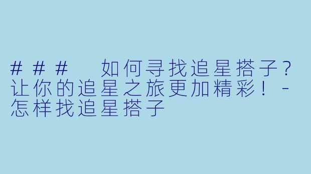 ### 如何寻找追星搭子?让你的追星之旅更加精彩!