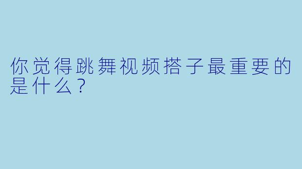 你觉得跳舞视频搭子最重要的是什么？