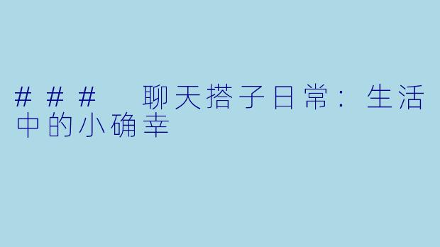 ### 聊天搭子日常：生活中的小确幸