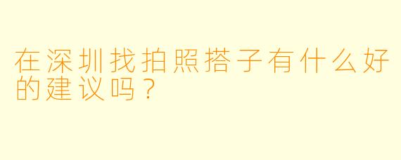 在深圳找拍照搭子有什么好的建议吗？