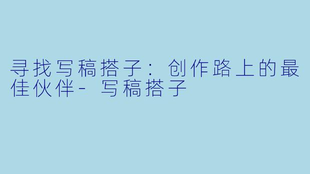 寻找写稿搭子:创作路上的最佳伙伴