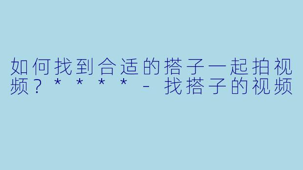 如何找到合适的搭子一起拍视频？****