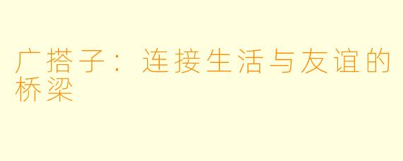 广搭子:连接生活与友谊的桥梁