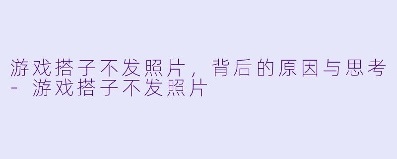游戏搭子不发照片，背后的原因与思考-游戏搭子不发照片