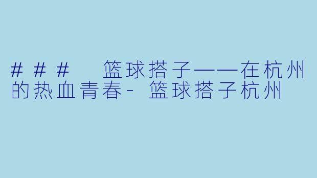 ### 篮球搭子——在杭州的热血青春-篮球搭子杭州
