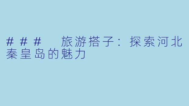 ### 旅游搭子:探索河北秦皇岛的魅力