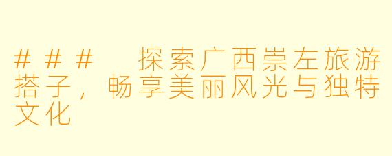 ### 探索广西崇左旅游搭子,畅享美丽风光与独特文化