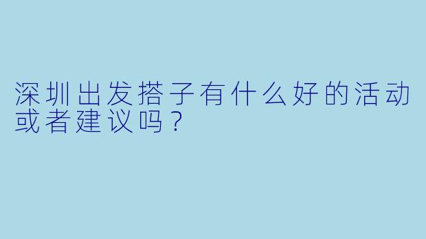 深圳出发搭子有什么好的活动或者建议吗？