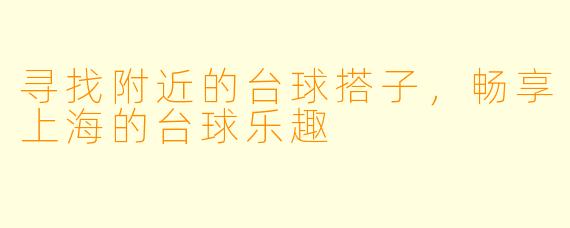 寻找附近的台球搭子，畅享上海的台球乐趣
