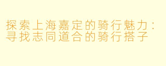 探索上海嘉定的骑行魅力：寻找志同道合的骑行搭子