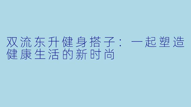 双流东升健身搭子：一起塑造健康生活的新时尚