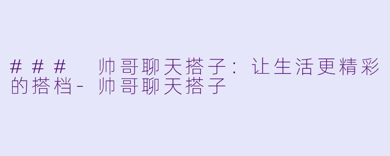 ### 帅哥聊天搭子：让生活更精彩的搭档-帅哥聊天搭子