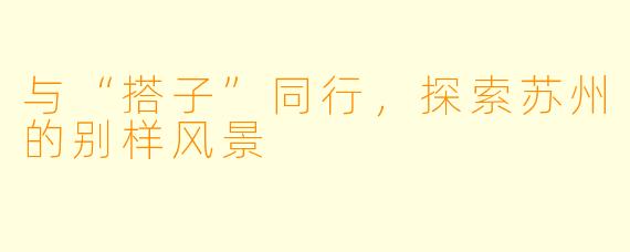 与“搭子”同行，探索苏州的别样风景