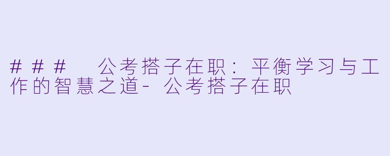 ### 公考搭子在职:平衡学习与工作的智慧之道