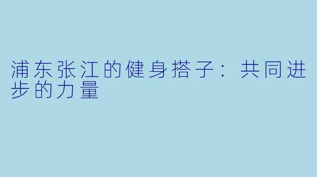 浦东张江的健身搭子：共同进步的力量