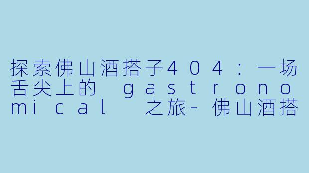 探索佛山酒搭子404:一场舌尖上的 gastronomical 之旅-佛山酒搭子404