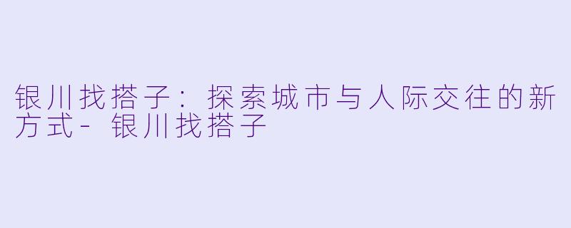 银川找搭子：探索城市与人际交往的新方式-银川找搭子