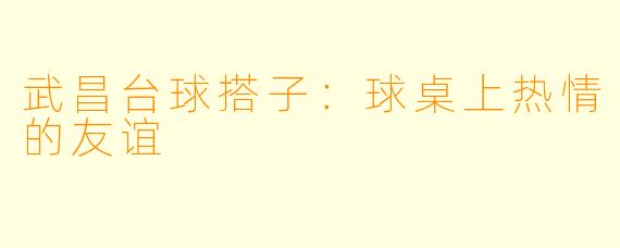 武昌台球搭子:球桌上热情的友谊