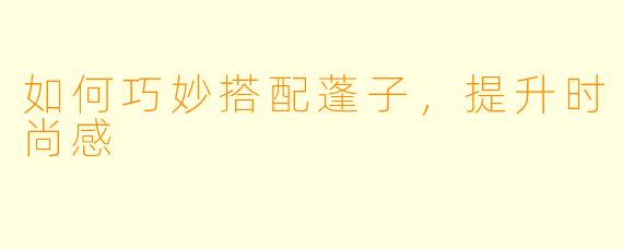 如何巧妙搭配蓬子,提升时尚感