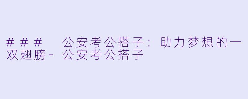 ### 公安考公搭子：助力梦想的一双翅膀-公安考公搭子