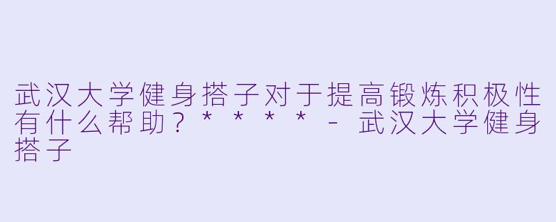 武汉大学健身搭子对于提高锻炼积极性有什么帮助?****