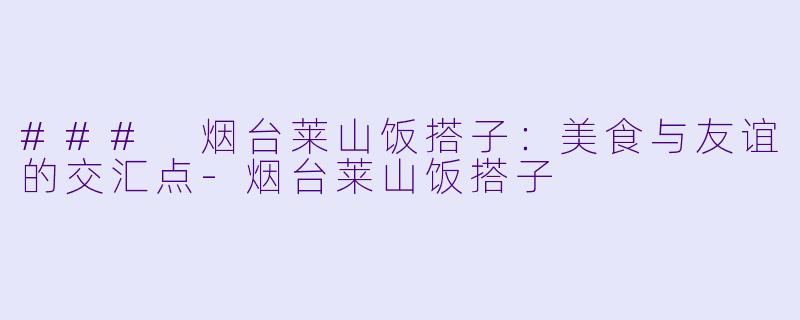 ### 烟台莱山饭搭子:美食与友谊的交汇点-烟台莱山饭搭子