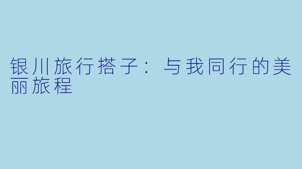 银川旅行搭子:与我同行的美丽旅程