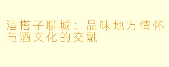 酒搭子聊城:品味地方情怀与酒文化的交融