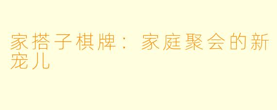 家搭子棋牌：家庭聚会的新宠儿