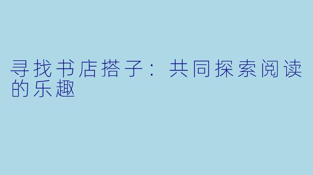 寻找书店搭子:共同探索阅读的乐趣