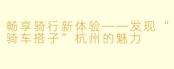 畅享骑行新体验——发现“骑车搭子”杭州的魅力