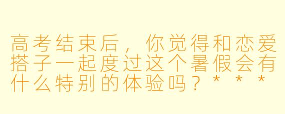 高考结束后,你觉得和恋爱搭子一起度过这个暑假会有什么特别的体验吗?****