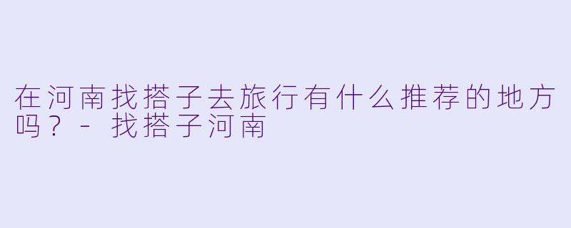 在河南找搭子去旅行有什么推荐的地方吗？