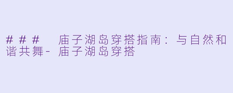 ### 庙子湖岛穿搭指南：与自然和谐共舞-庙子湖岛穿搭