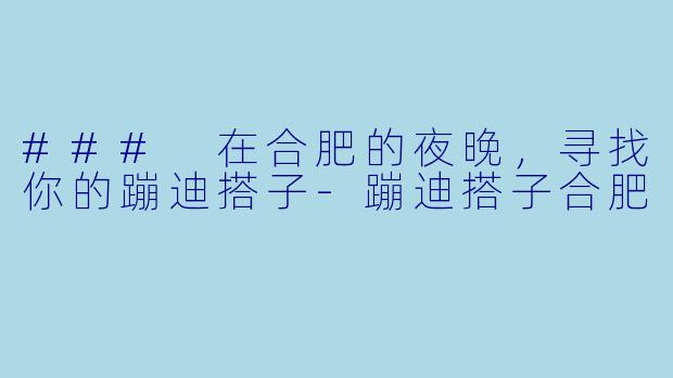 ### 在合肥的夜晚,寻找你的蹦迪搭子
