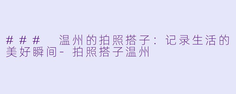 ### 温州的拍照搭子：记录生活的美好瞬间-拍照搭子温州