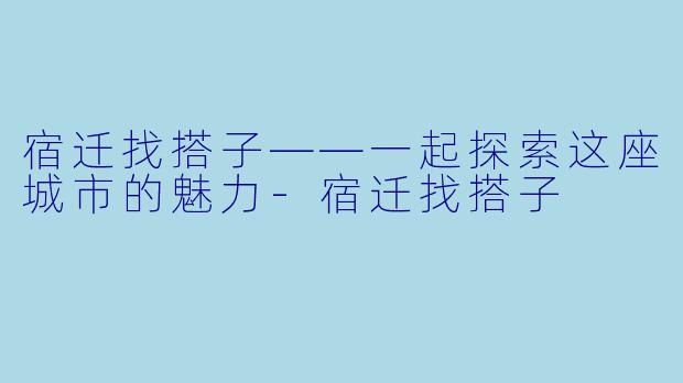 宿迁找搭子——一起探索这座城市的魅力