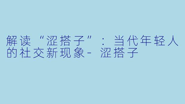解读“涩搭子”:当代年轻人的社交新现象