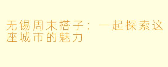 无锡周末搭子：一起探索这座城市的魅力