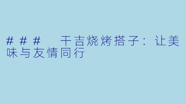 ### 干吉烧烤搭子:让美味与友情同行