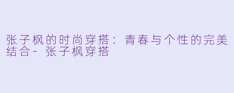 张子枫的时尚穿搭:青春与个性的完美结合